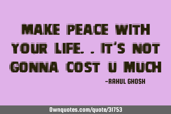 Make peace with your life..it