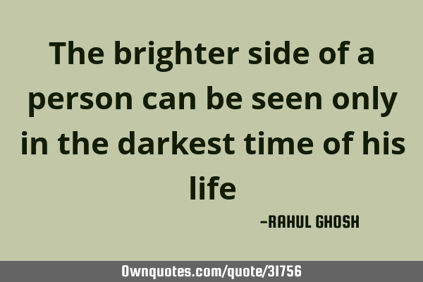 The brighter side of a person can be seen only in the darkest time of his