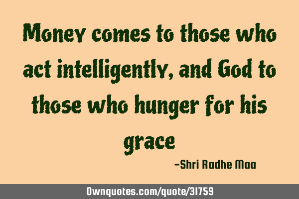 Money comes to those who act intelligently, and God to those who hunger for his