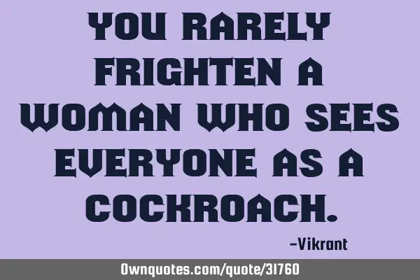 You rarely frighten a woman who sees everyone as a