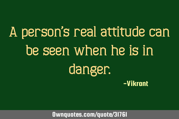 A person’s real attitude can be seen when he is in