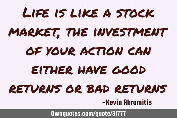 Life is like a stock market, the investment of your action can either have good returns or bad