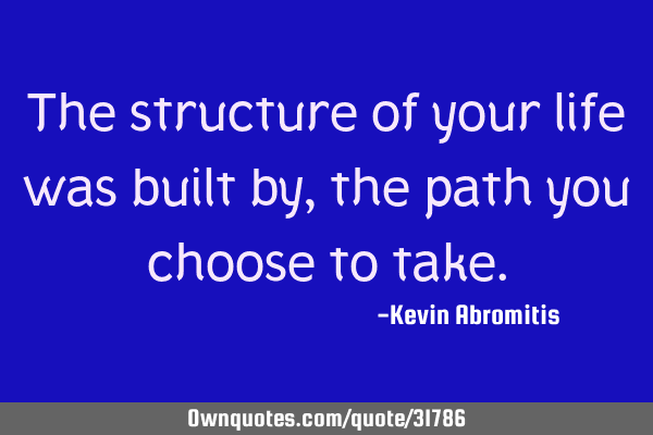The structure of your life was built by, the path you choose to