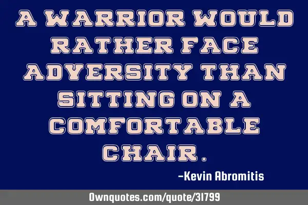 A warrior would rather face adversity than sitting on a comfortable