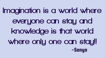 Imagination is a world where everyone can stay and knowledge is that world where only one can stay!