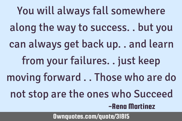 You will always fall somewhere along the way to success.. but you can always get back up.. and