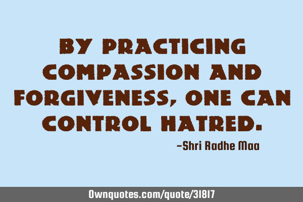 By practicing compassion and forgiveness, one can control