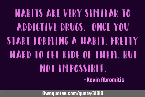 Habits are very similar to addictive drugs. Once you start forming a habit, pretty hard to get ride