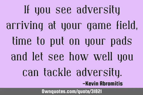 If you see adversity arriving at your game field, time to put on your pads and let see how well you
