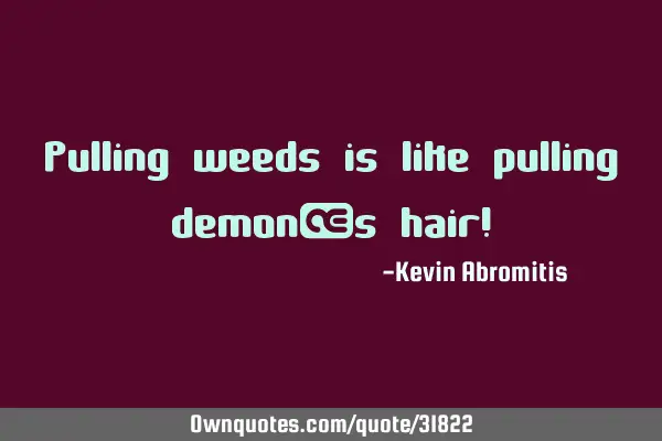 Pulling weeds is like pulling demon’s hair!