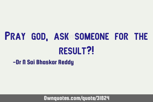 Pray god, ask someone for the result?!