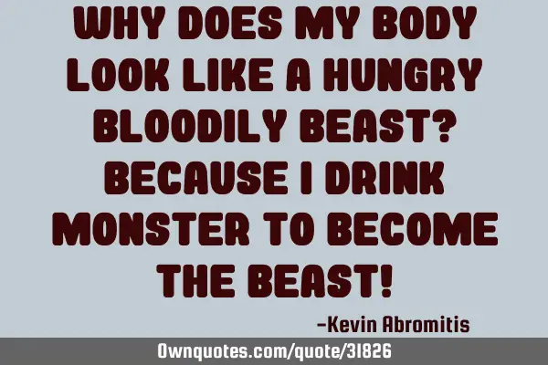 Why does my body look like a hungry bloodily beast? Because I drink monster to become the beast!