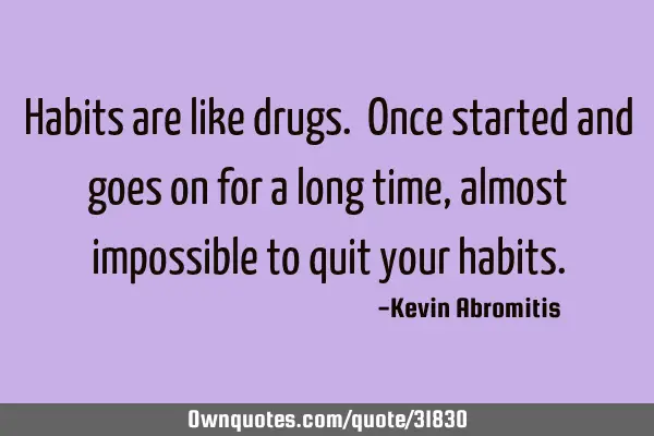 Habits are like drugs. Once started and goes on for a long time, almost impossible to quit your