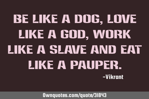 Be like a dog, love like a God, work like a slave and eat like a
