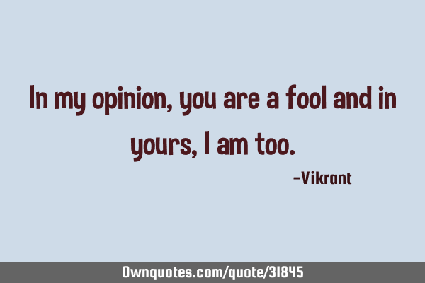 In my opinion, you are a fool and in yours, I am