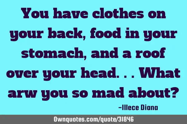 You have clothes on your back, food in your stomach, and a roof over your head...what arw you so