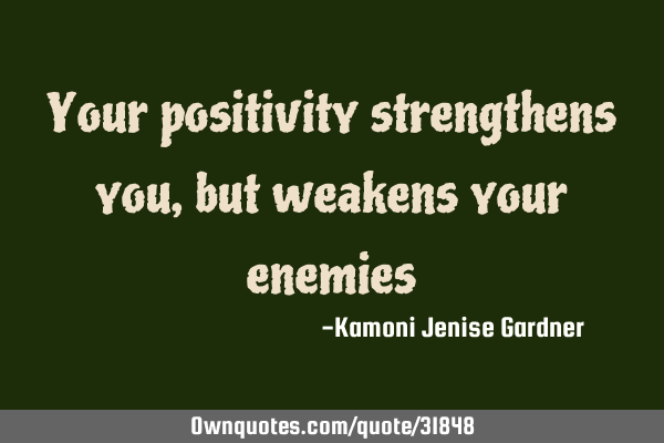 Your positivity strengthens you, but weakens your