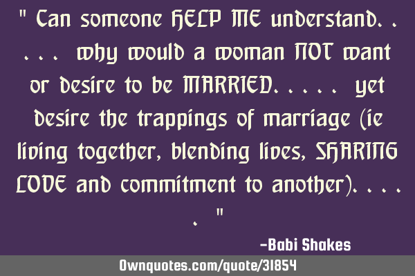 " Can someone HELP ME understand..... why would a woman NOT want or desire to be MARRIED..... yet