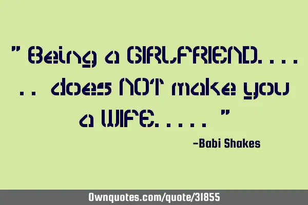" Being a GIRLFRIEND...... does NOT make you a WIFE..... "