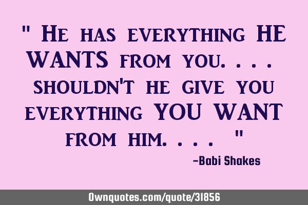 " He has everything HE WANTS from you.... shouldn