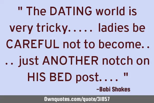 " The DATING world is very tricky..... ladies be CAREFUL not to become.... just ANOTHER notch on HIS