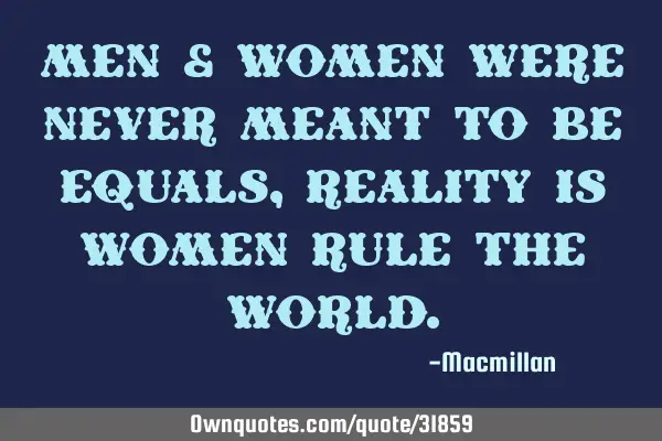 Men & Women were never meant to be equals, reality is women rule the
