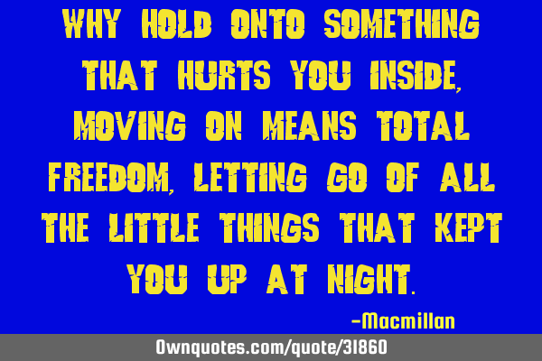 Why hold onto something that hurts you inside , moving on means total freedom, letting go of all