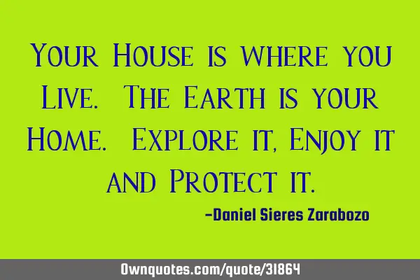 Your House is where you Live. The Earth is your Home. Explore it, Enjoy it and Protect