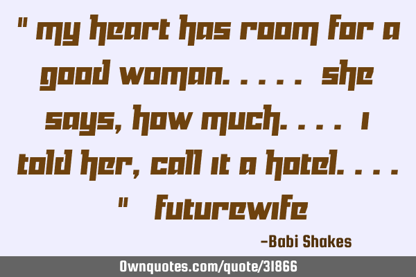 " My HEART has room for a GOOD WOMAN..... She says, how much.... I told her, call it a HOTEL.... " #