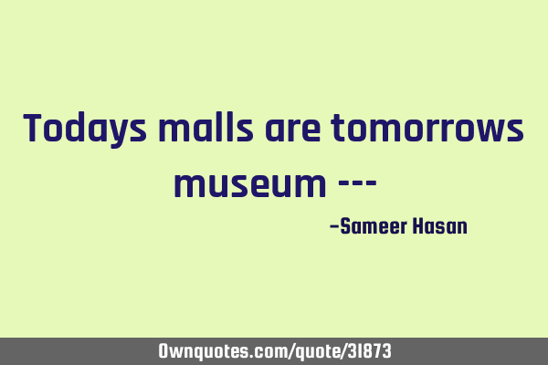 Todays malls are tomorrows museum ---