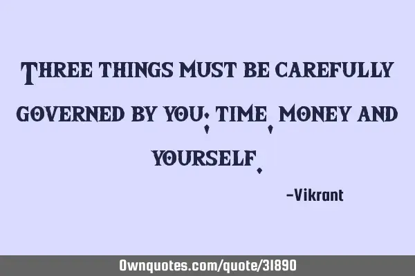 Three things must be carefully governed by you; time, money and