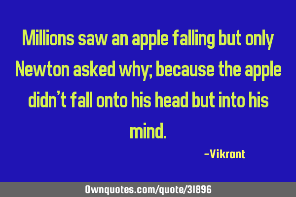 Millions saw an apple falling but only Newton asked why; because the apple didn’t fall onto his