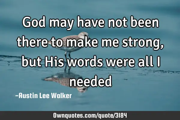 God may have not been there to make me strong , but His words were all I