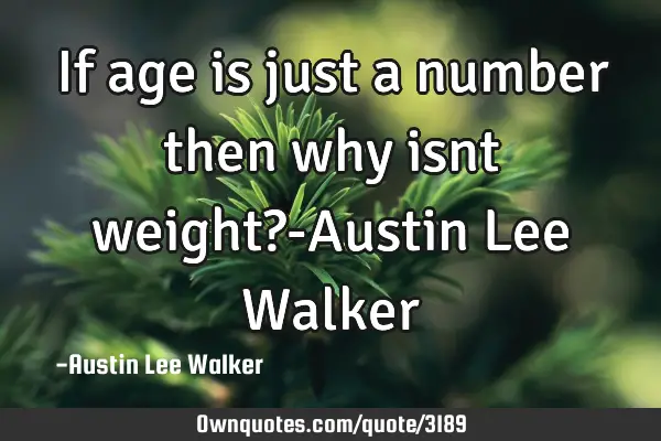 If age is just a number then why isnt weight?-Austin Lee W