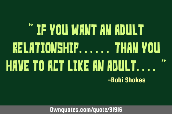 " If you want an adult RELATIONSHIP...... than you have to act like an ADULT.... "