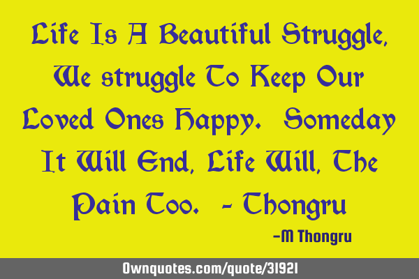Life Is A Beautiful Struggle, We struggle To Keep Our Loved Ones Happy. Someday It Will End, Life W