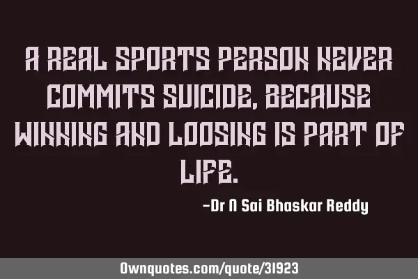 A real sports person never commits suicide, because winning and loosing is part of