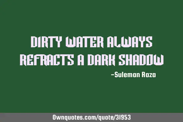 Dirty water always refracts a dark