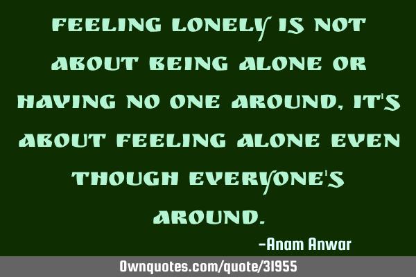 Feeling lonely is not about being alone or having no one around, it