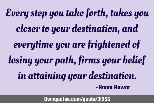 Every step you take forth, takes you closer to your destination, and everytime you are frightened