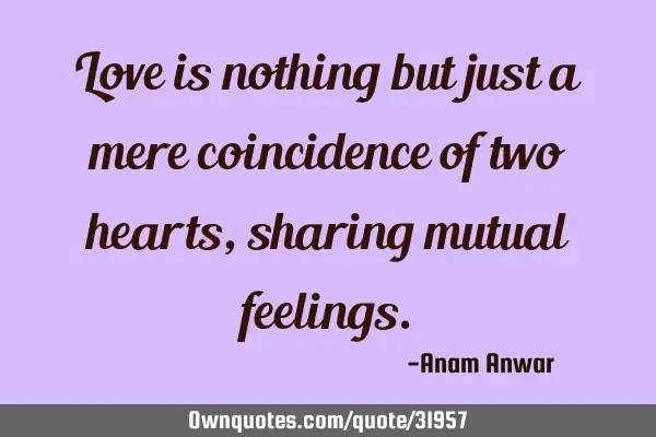 Love is nothing but just a mere coincidence of two hearts, sharing mutual