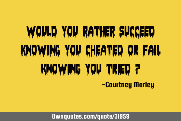 Would you rather succeed knowing you cheated or fail knowing you tried ?