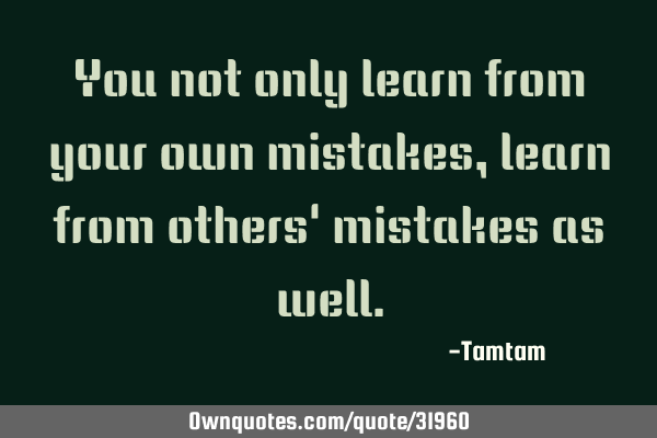 You not only learn from your own mistakes, learn from others