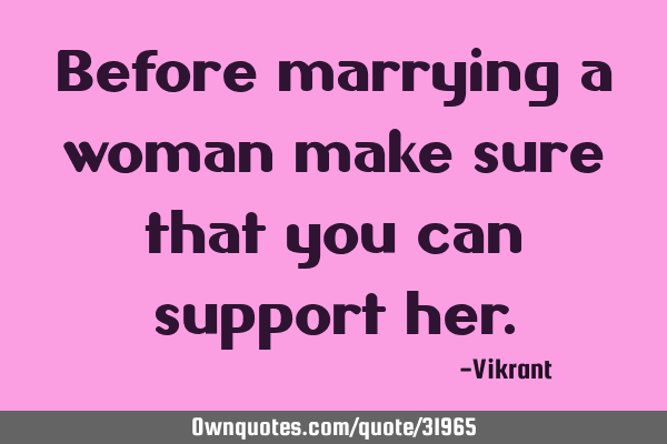 Before marrying a woman make sure that you can support