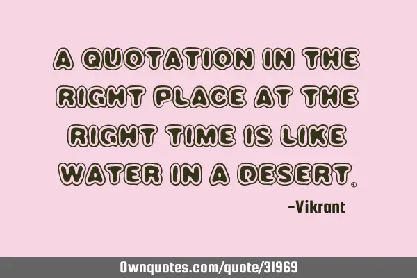A quotation in the right place at the right time is like water in a