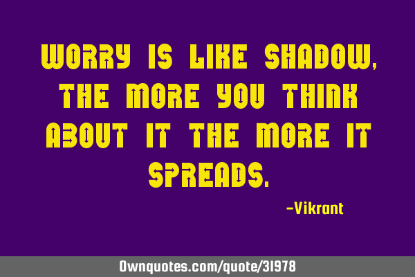 Worry is like shadow, the more you think about it the more it