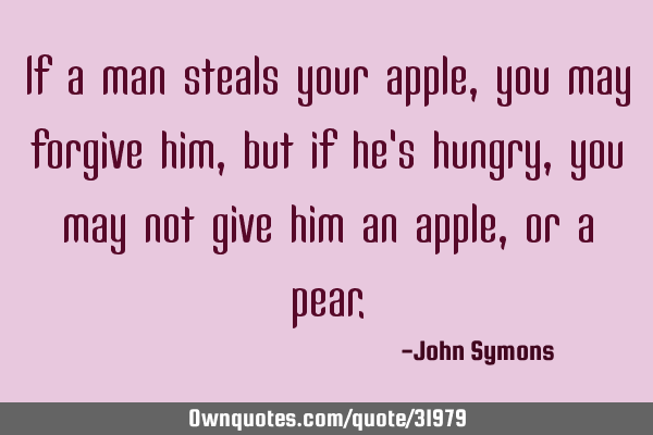 If a man steals your apple, you may forgive him, but if he