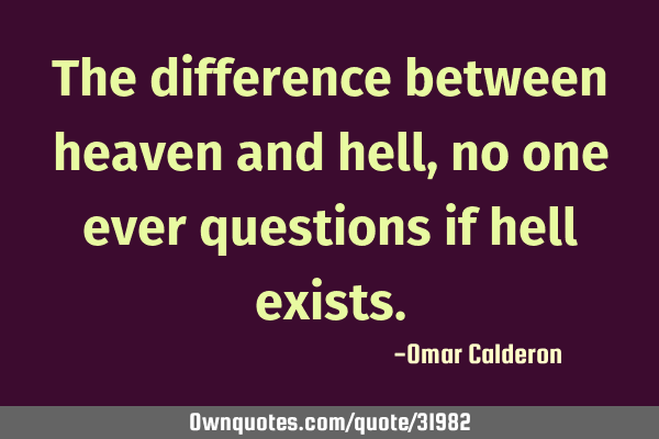 The difference between heaven and hell, no one ever questions if hell