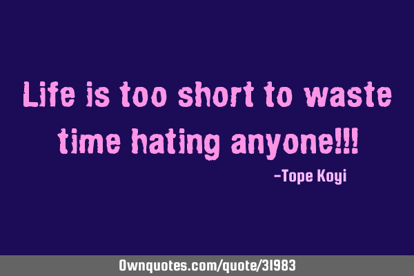 Life is too short to waste time hating anyone!!!