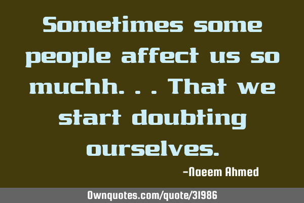 Sometimes some people affect us so muchh...that we start doubting